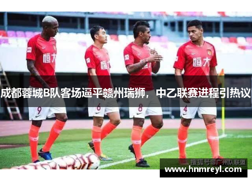 成都蓉城B队客场逼平赣州瑞狮，中乙联赛进程引热议