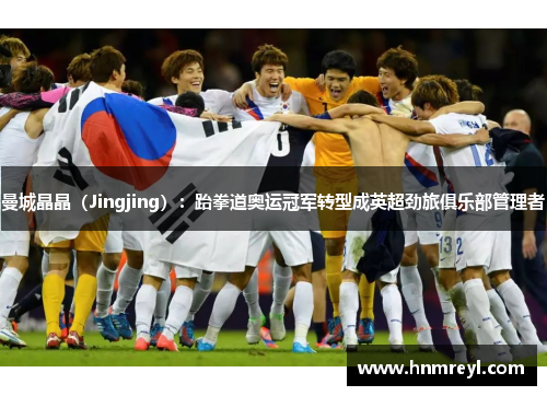 曼城晶晶（Jingjing）：跆拳道奥运冠军转型成英超劲旅俱乐部管理者
